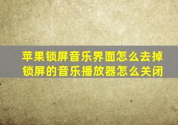 苹果锁屏音乐界面怎么去掉 锁屏的音乐播放器怎么关闭